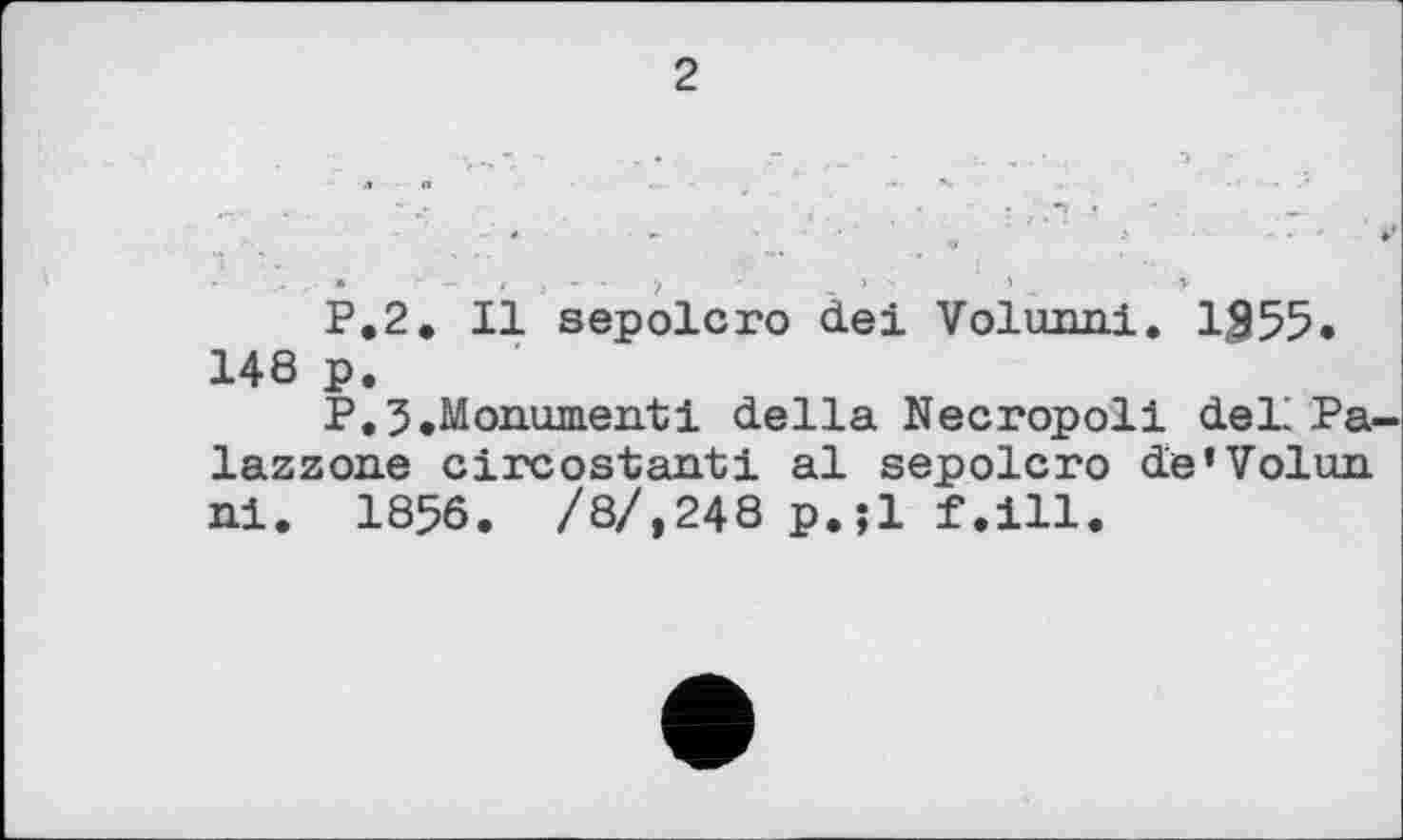 ﻿2
P.2. Il sepolcro del Volunni. 1355. 148 p.
P. 3,Monument! della Necropoli deL Pa-lazzone circostanti al sepolcro de’Volun ni. 1856. /8/,248 p.;l f.ill.